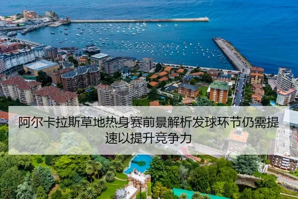 阿尔卡拉斯草地热身赛前景解析发球环节仍需提速以提升竞争力