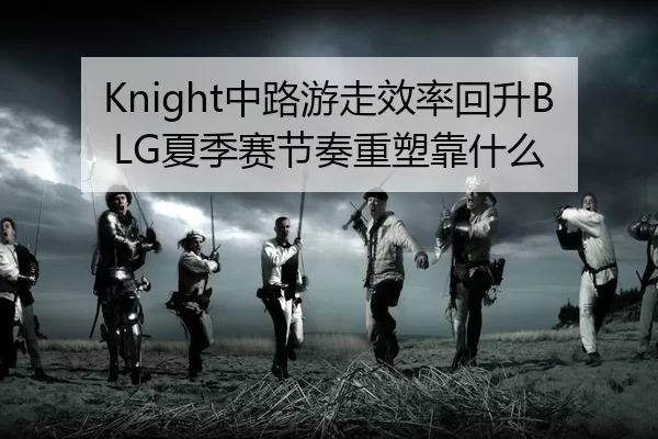 Knight中路游走效率回升BLG夏季赛节奏重塑靠什么