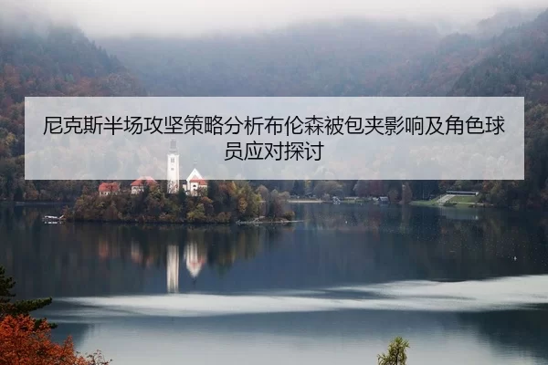 尼克斯半场攻坚策略分析布伦森被包夹影响及角色球员应对探讨