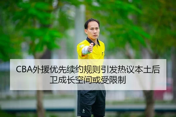 CBA外援优先续约规则引发热议本土后卫成长空间或受限制