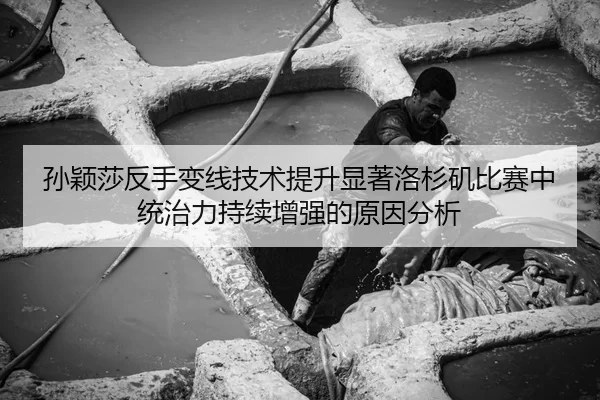孙颖莎反手变线技术提升显著洛杉矶比赛中统治力持续增强的原因分析