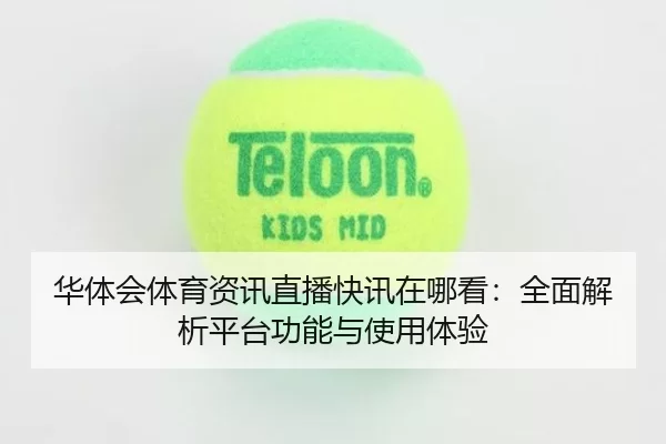 华体会体育资讯直播快讯在哪看：全面解析平台功能与使用体验