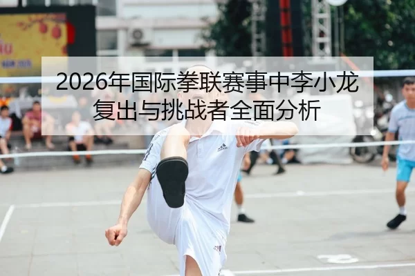 2026年国际拳联赛事中李小龙复出与挑战者全面分析