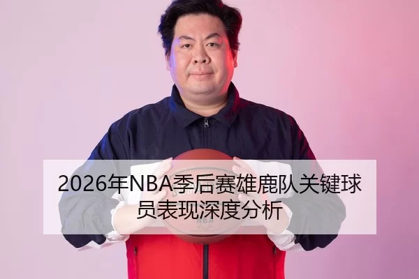 2026年NBA季后赛雄鹿队关键球员表现深度分析