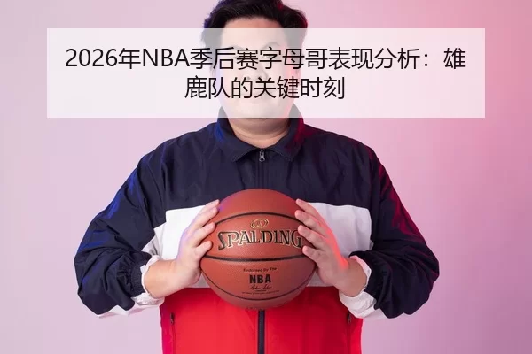2026年NBA季后赛字母哥表现分析：雄鹿队的关键时刻