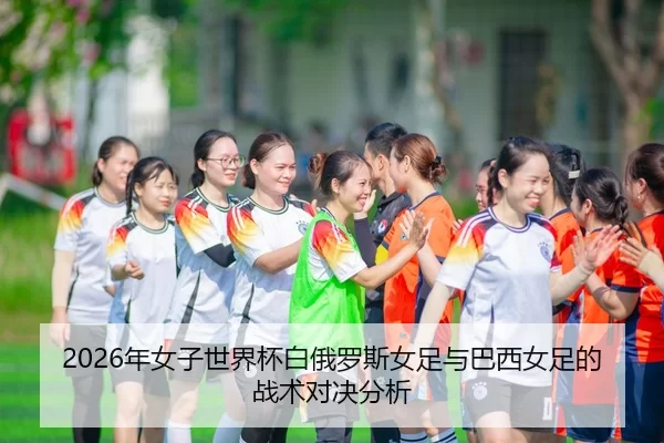 2026年女子世界杯白俄罗斯女足与巴西女足的战术对决分析