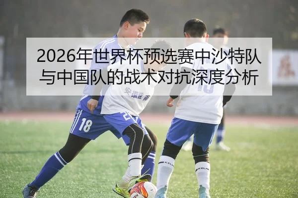 2026年世界杯预选赛中沙特队与中国队的战术对抗深度分析