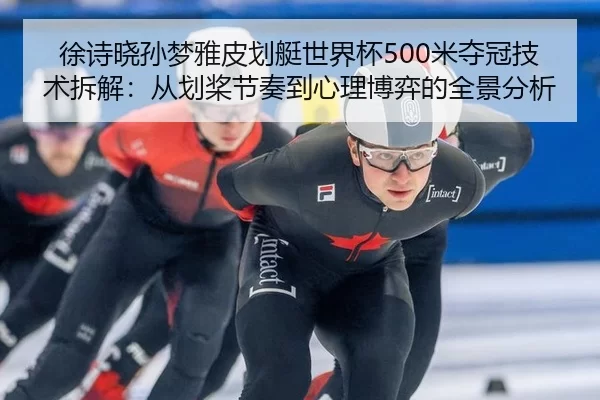 徐诗晓孙梦雅皮划艇世界杯500米夺冠技术拆解：从划桨节奏到心理博弈的全景分析