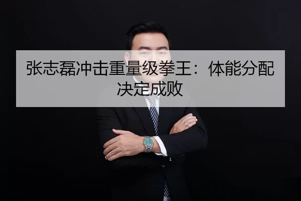 张志磊冲击重量级拳王：体能分配决定成败