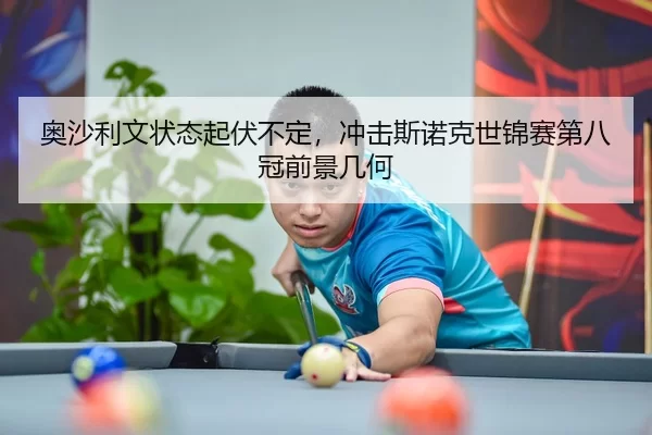 奥沙利文状态起伏不定，冲击斯诺克世锦赛第八冠前景几何