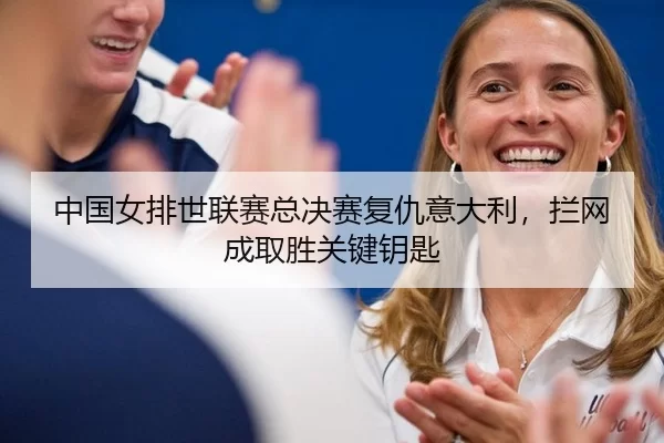 中国女排世联赛总决赛复仇意大利，拦网成取胜关键钥匙