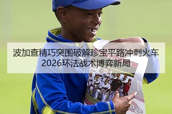 波加查精巧突围破解珍宝平路冲刺火车 2026环法战术博弈新局