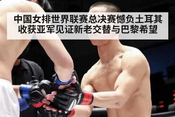 中国女排世界联赛总决赛憾负土耳其 收获亚军见证新老交替与巴黎希望