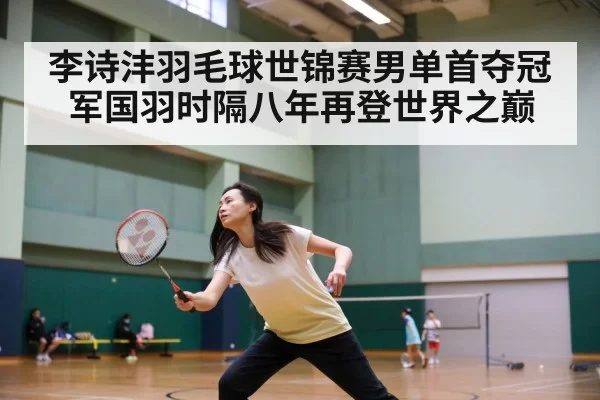 李诗沣羽毛球世锦赛男单首夺冠军国羽时隔八年再登世界之巅