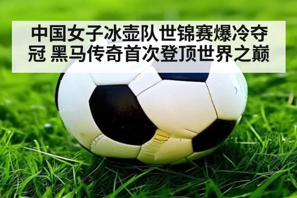 中国女子冰壶队世锦赛爆冷夺冠 黑马传奇首次登顶世界之巅