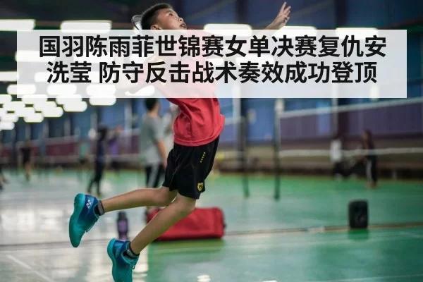 国羽陈雨菲世锦赛女单决赛复仇安洗莹 防守反击战术奏效成功登顶