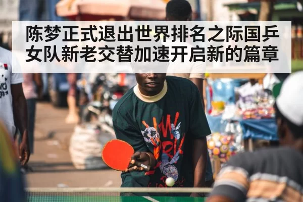 陈梦正式退出世界排名之际国乒女队新老交替加速开启新的篇章