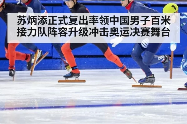 苏炳添正式复出率领中国男子百米接力队阵容升级冲击奥运决赛舞台