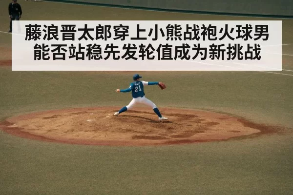 藤浪晋太郎穿上小熊战袍火球男能否站稳先发轮值成为新挑战
