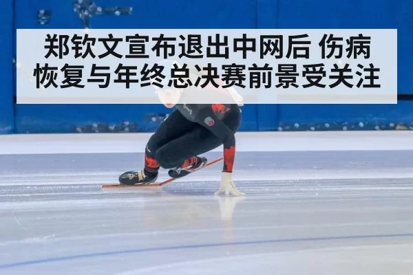 郑钦文宣布退出中网后 伤病恢复与年终总决赛前景受关注
