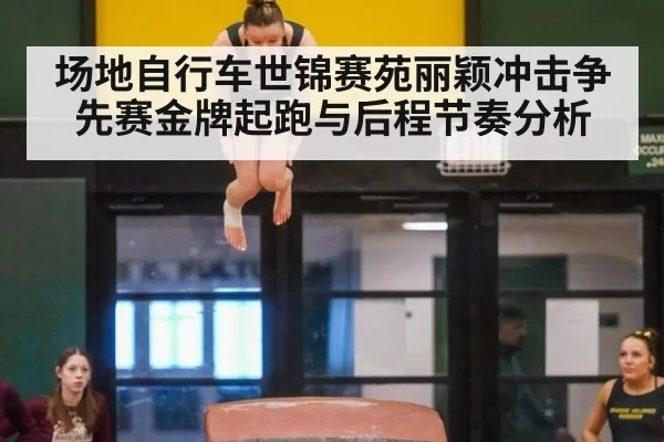 场地自行车世锦赛苑丽颖冲击争先赛金牌起跑与后程节奏分析