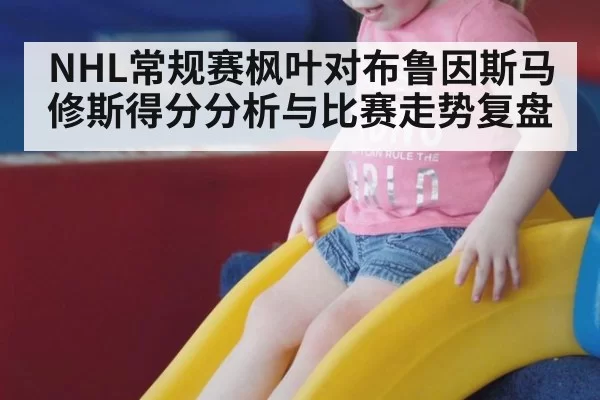 NHL常规赛枫叶对布鲁因斯马修斯得分分析与比赛走势复盘