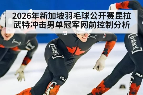 2026年新加坡羽毛球公开赛昆拉武特冲击男单冠军网前控制分析